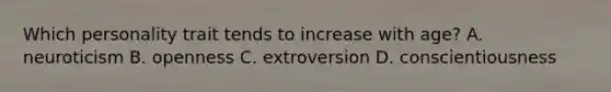 Which personality trait tends to increase with age? A. neuroticism B. openness C. extroversion D. conscientiousness