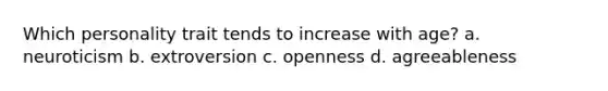 Which personality trait tends to increase with age? a. neuroticism b. extroversion c. openness d. agreeableness