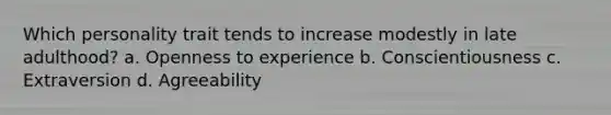 Which personality trait tends to increase modestly in late adulthood? a. Openness to experience b. Conscientiousness c. Extraversion d. Agreeability