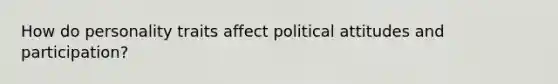 How do personality traits affect political attitudes and participation?