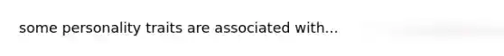 some personality traits are associated with...