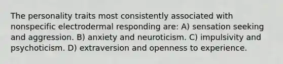 The personality traits most consistently associated with nonspecific electrodermal responding are: A) sensation seeking and aggression. B) anxiety and neuroticism. C) impulsivity and psychoticism. D) extraversion and openness to experience.