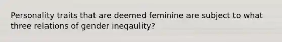 Personality traits that are deemed feminine are subject to what three relations of gender ineqaulity?