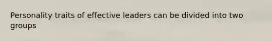 Personality traits of effective leaders can be divided into two groups