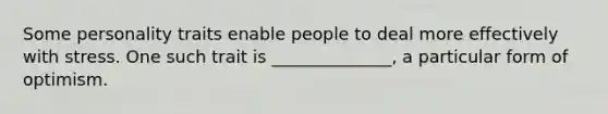 Some personality traits enable people to deal more effectively with stress. One such trait is ______________, a particular form of optimism.