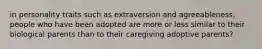 in personality traits such as extraversion and agreeableness, people who have been adopted are more or less similar to their biological parents than to their caregiving adoptive parents?