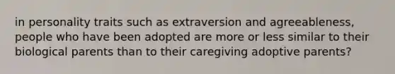 in personality traits such as extraversion and agreeableness, people who have been adopted are more or less similar to their biological parents than to their caregiving adoptive parents?