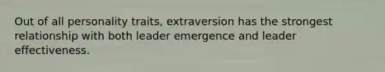 Out of all personality traits, extraversion has the strongest relationship with both leader emergence and leader effectiveness.