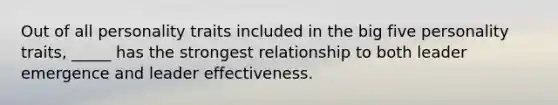 Out of all personality traits included in the big five personality traits, _____ has the strongest relationship to both leader emergence and leader effectiveness.