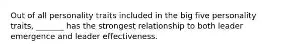 Out of all personality traits included in the big five personality traits, _______ has the strongest relationship to both leader emergence and leader effectiveness.