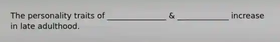 The personality traits of _______________ & _____________ increase in late adulthood.