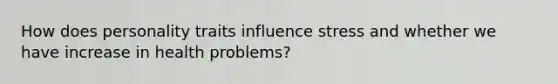 How does personality traits influence stress and whether we have increase in health problems?