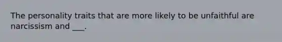 The personality traits that are more likely to be unfaithful are narcissism and ___.
