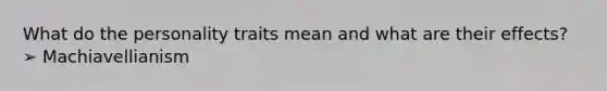 What do the personality traits mean and what are their effects? ➢ Machiavellianism