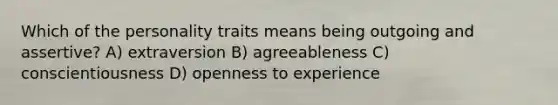 Which of the personality traits means being outgoing and assertive? A) extraversion B) agreeableness C) conscientiousness D) openness to experience