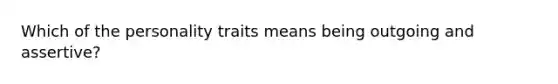 Which of the personality traits means being outgoing and assertive?