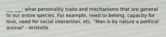 ___ ___: what personality traits and mechanisms that are general to our entire species. For example, need to belong, capacity for love, need for social interaction, etc. "Man is by nature a political animal" - Aristotle