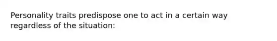 Personality traits predispose one to act in a certain way regardless of the situation:
