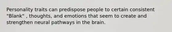 Personality traits can predispose people to certain consistent "Blank" , thoughts, and emotions that seem to create and strengthen neural pathways in the brain.