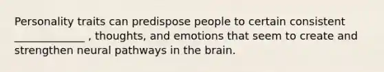 Personality traits can predispose people to certain consistent _____________ , thoughts, and emotions that seem to create and strengthen neural pathways in the brain.