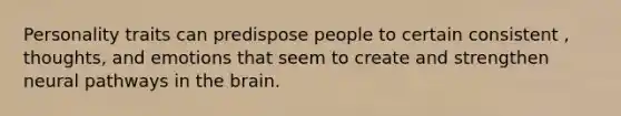 Personality traits can predispose people to certain consistent , thoughts, and emotions that seem to create and strengthen neural pathways in the brain.