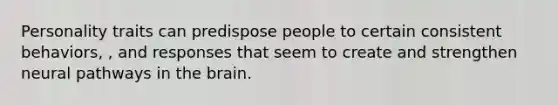 Personality traits can predispose people to certain consistent behaviors, , and responses that seem to create and strengthen neural pathways in <a href='https://www.questionai.com/knowledge/kLMtJeqKp6-the-brain' class='anchor-knowledge'>the brain</a>.