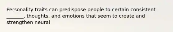 Personality traits can predispose people to certain consistent _______, thoughts, and emotions that seem to create and strengthen neural