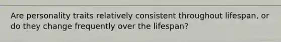 Are personality traits relatively consistent throughout lifespan, or do they change frequently over the lifespan?