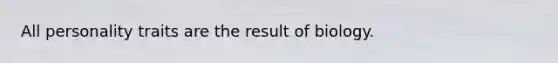 All personality traits are the result of biology.