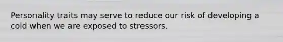 Personality traits may serve to reduce our risk of developing a cold when we are exposed to stressors.