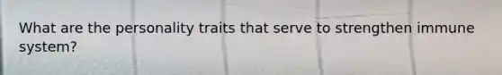 What are the personality traits that serve to strengthen immune system?