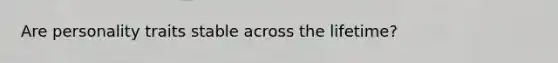 Are personality traits stable across the lifetime?