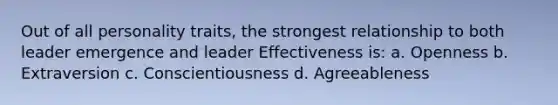 Out of all personality traits, the strongest relationship to both leader emergence and leader Effectiveness is: a. Openness b​. Extraversion c. Conscientiousness d. Agreeableness