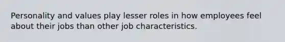 Personality and values play lesser roles in how employees feel about their jobs than other job characteristics.