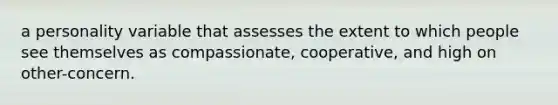 a personality variable that assesses the extent to which people see themselves as compassionate, cooperative, and high on other-concern.