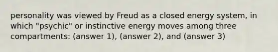 personality was viewed by Freud as a closed energy system, in which "psychic" or instinctive energy moves among three compartments: (answer 1), (answer 2), and (answer 3)