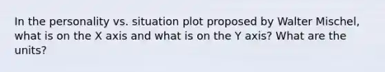 In the personality vs. situation plot proposed by Walter Mischel, what is on the X axis and what is on the Y axis? What are the units?