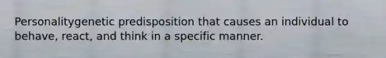 Personalitygenetic predisposition that causes an individual to behave, react, and think in a specific manner.