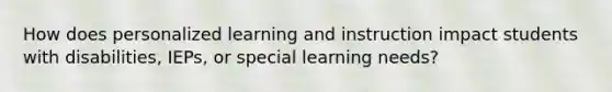 How does personalized learning and instruction impact students with disabilities, IEPs, or special learning needs?