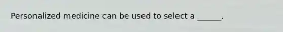 Personalized medicine can be used to select a ______.