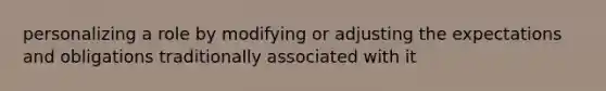 personalizing a role by modifying or adjusting the expectations and obligations traditionally associated with it