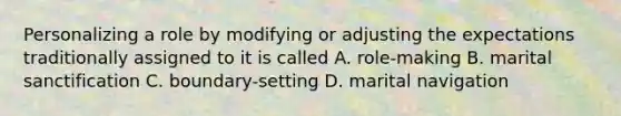 Personalizing a role by modifying or adjusting the expectations traditionally assigned to it is called A. role-making B. marital sanctification C. boundary-setting D. marital navigation