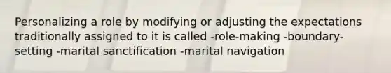 Personalizing a role by modifying or adjusting the expectations traditionally assigned to it is called -role-making -boundary-setting -marital sanctification -marital navigation