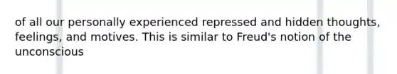 of all our personally experienced repressed and hidden thoughts, feelings, and motives. This is similar to Freud's notion of the unconscious