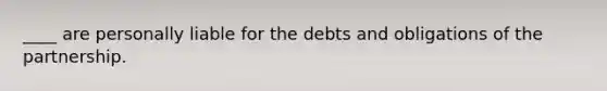 ____ are personally liable for the debts and obligations of the partnership.