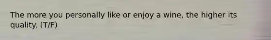 The more you personally like or enjoy a wine, the higher its quality. (T/F)