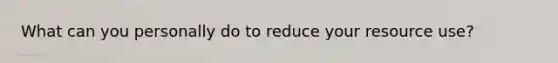 What can you personally do to reduce your resource use?