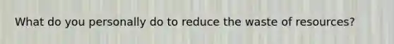 What do you personally do to reduce the waste of resources?