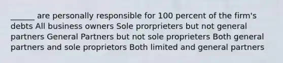 ______ are personally responsible for 100 percent of the firm's debts All business owners Sole prorprieters but not general partners General Partners but not sole proprieters Both general partners and sole proprietors Both limited and general partners