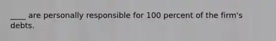 ____ are personally responsible for 100 percent of the firm's debts.